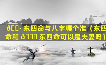🌷 东四命与八字哪个准（东四命和 🐎 东四命可以是夫妻吗）